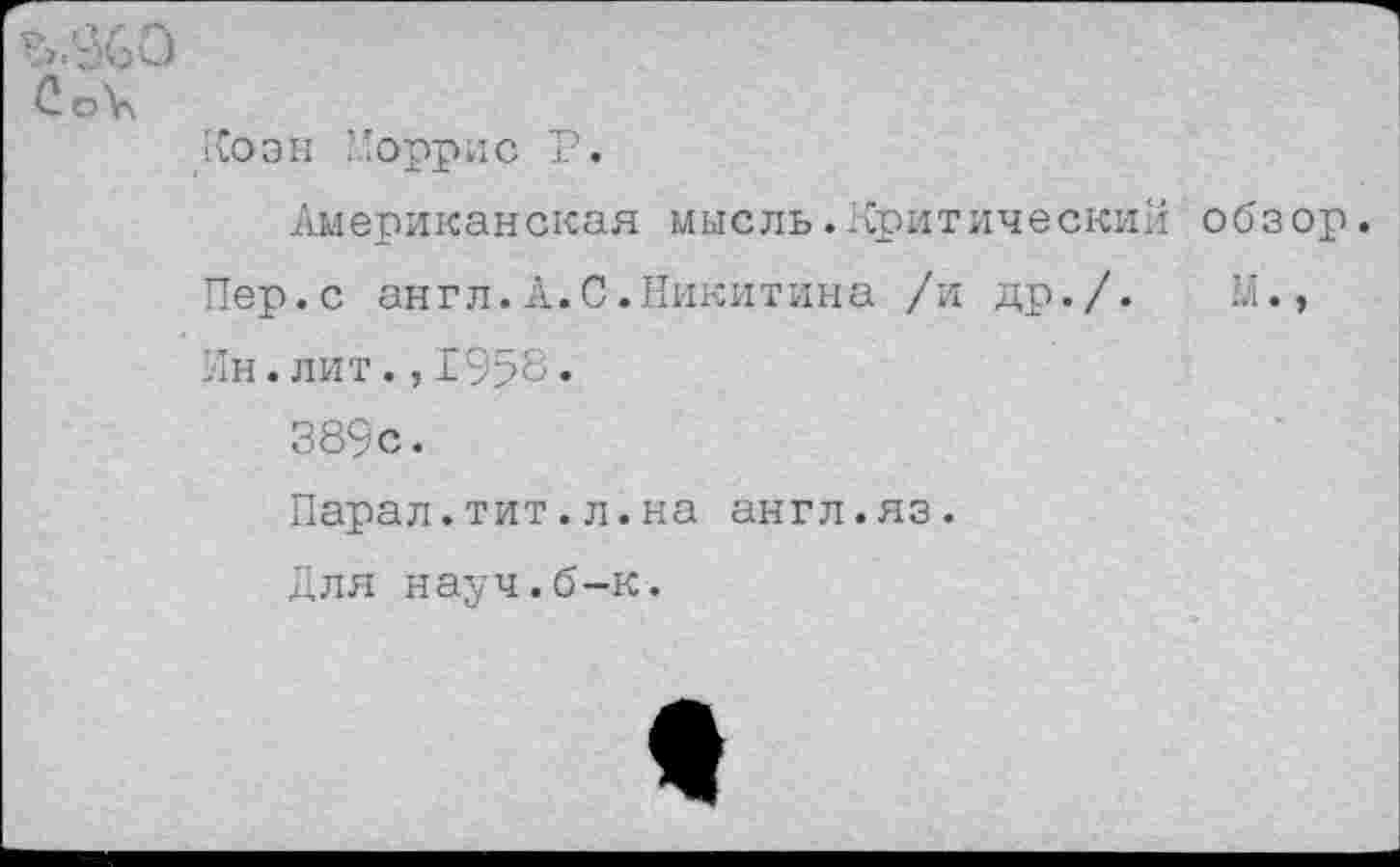 ﻿
Коэн Норрис Р.
Американская мысль.Критический обзор.
Пер.с англ.А.С.Никитина /и др./.	И.,
Ин.лит.,1958.
389с.
Парал.тит.л.на англ.яз.
Для науч.б-к.